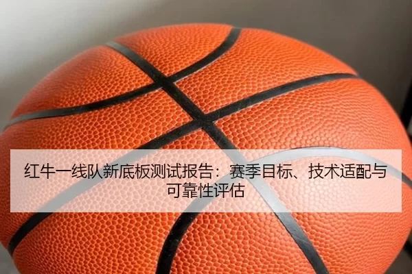 红牛一线队新底板测试报告：赛季目标、技术适配与可靠性评估