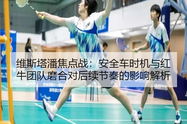 维斯塔潘焦点战：安全车时机与红牛团队磨合对后续节奏的影响解析